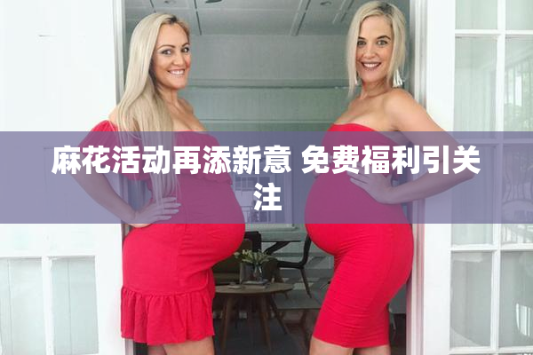 麻花活动再添新意 免费福利引关注
