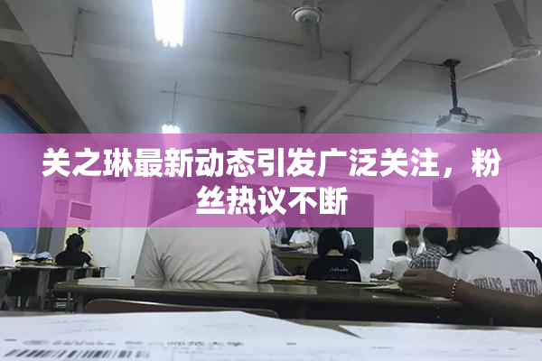 关之琳最新动态引发广泛关注，粉丝热议不断