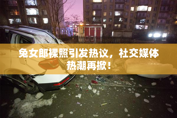 兔女郎裸照引发热议，社交媒体热潮再掀！
