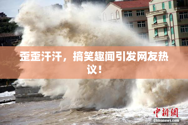 歪歪汗汗，搞笑趣闻引发网友热议！