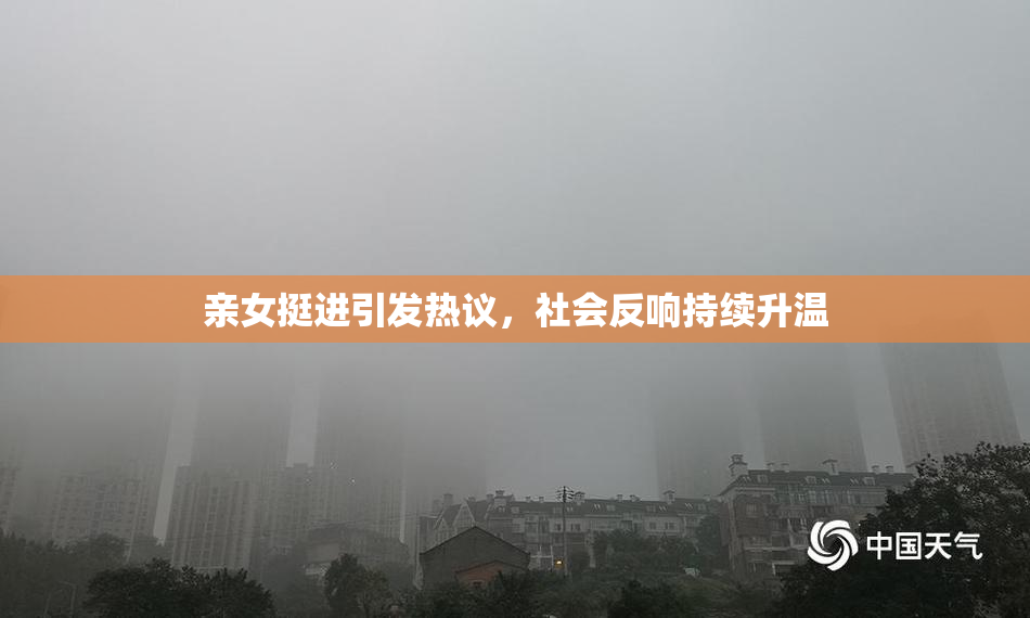 亲女挺进引发热议，社会反响持续升温
