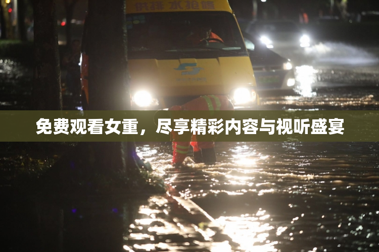 免费观看女重，尽享精彩内容与视听盛宴