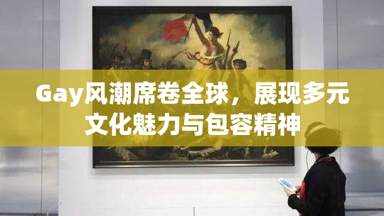 Gay风潮席卷全球，展现多元文化魅力与包容精神