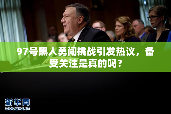 97号黑人勇闯挑战引发热议，备受关注是真的吗？