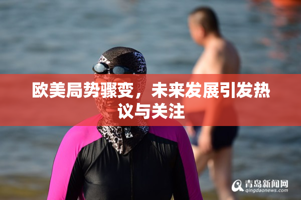 欧美局势骤变，未来发展引发热议与关注