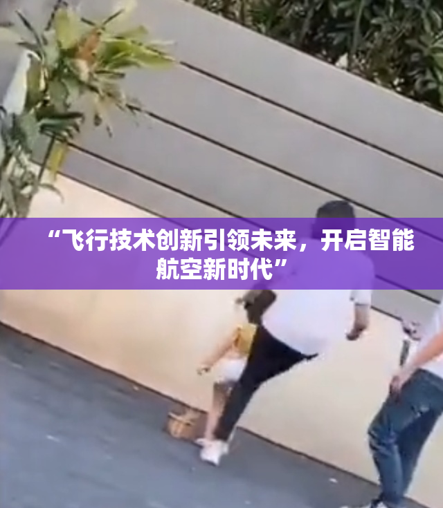 “飞行技术创新引领未来，开启智能航空新时代”