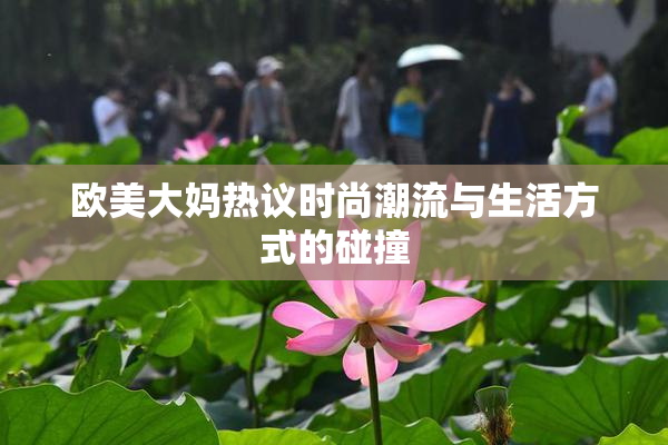 欧美大妈热议时尚潮流与生活方式的碰撞