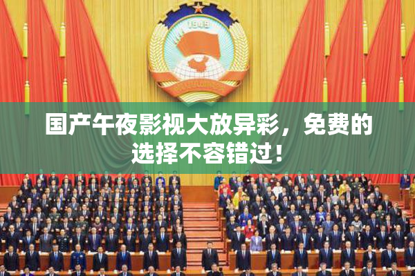 国产午夜影视大放异彩，免费的选择不容错过！