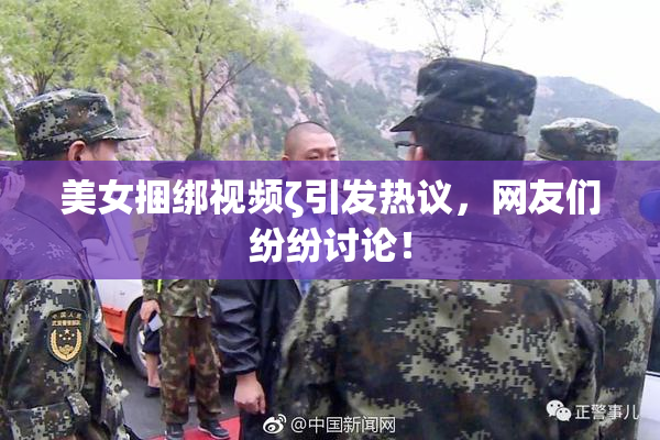 美女捆绑视频ζ引发热议，网友们纷纷讨论！