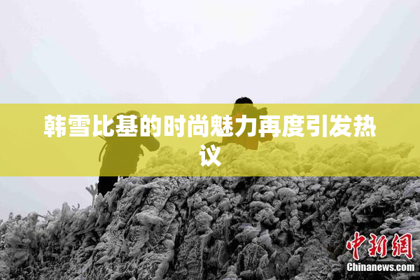 韩雪比基的时尚魅力再度引发热议
