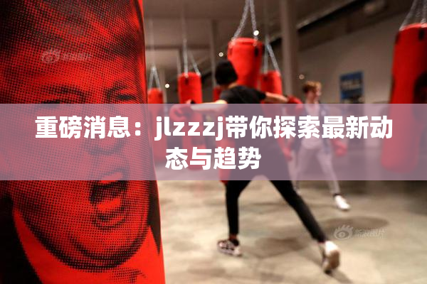 重磅消息：jlzzzj带你探索最新动态与趋势