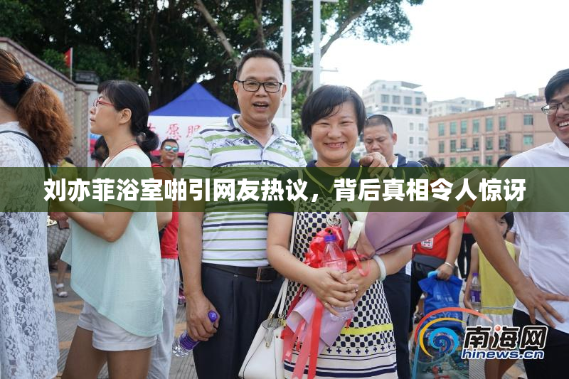 刘亦菲浴室啪引网友热议，背后真相令人惊讶