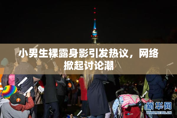 小男生裸露身影引发热议，网络掀起讨论潮
