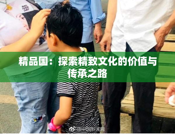 精品国：探索精致文化的价值与传承之路