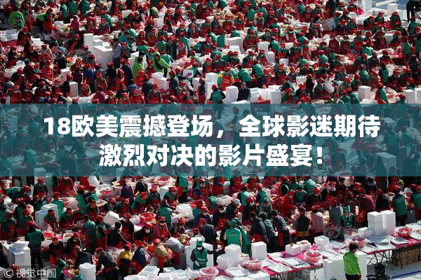18欧美震撼登场，全球影迷期待激烈对决的影片盛宴！