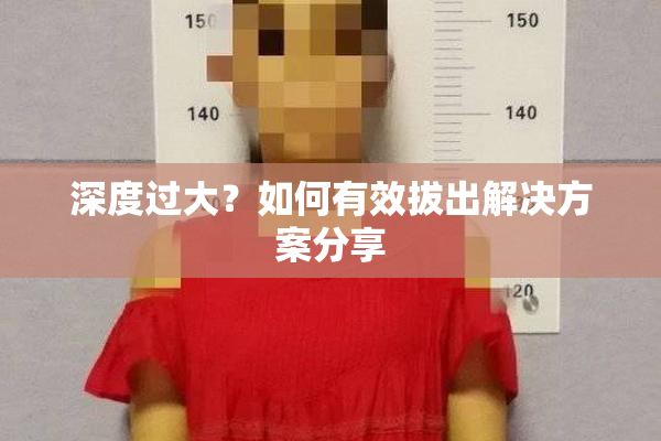 深度过大？如何有效拔出解决方案分享
