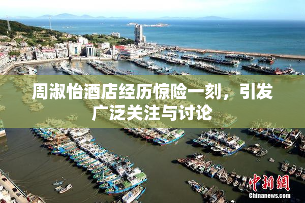 周淑怡酒店经历惊险一刻，引发广泛关注与讨论