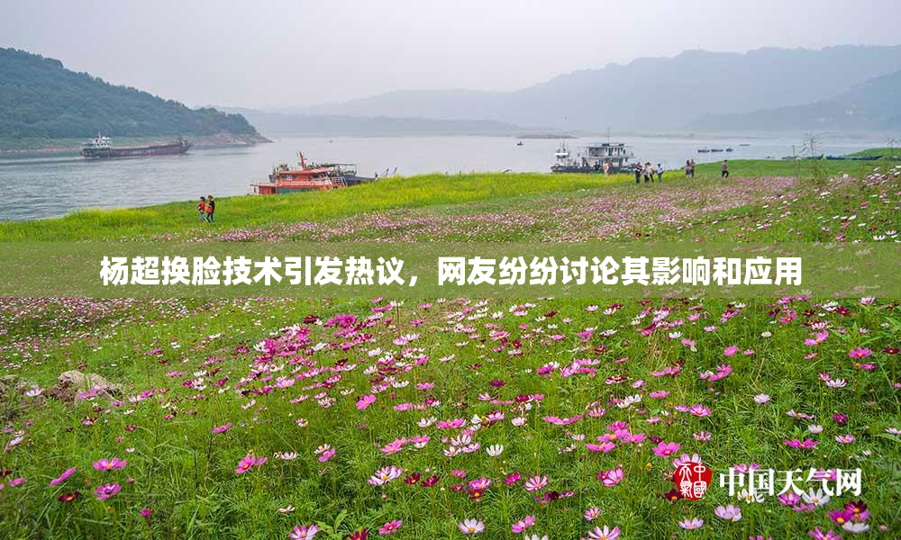 杨超换脸技术引发热议，网友纷纷讨论其影响和应用