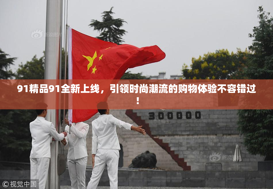 91精品91全新上线，引领时尚潮流的购物体验不容错过！
