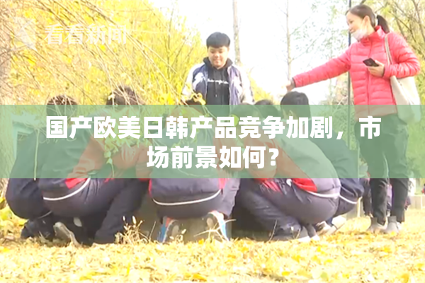 国产欧美日韩产品竞争加剧，市场前景如何？