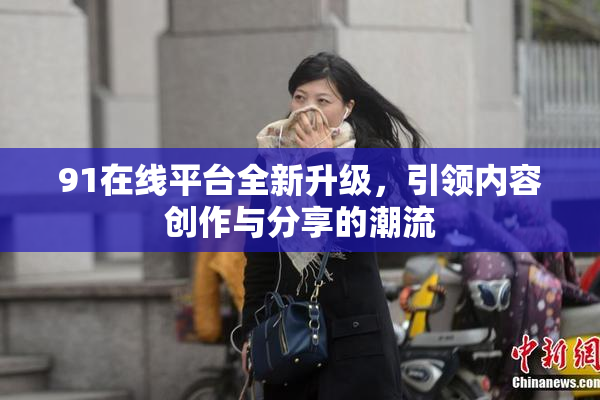 91在线平台全新升级，引领内容创作与分享的潮流