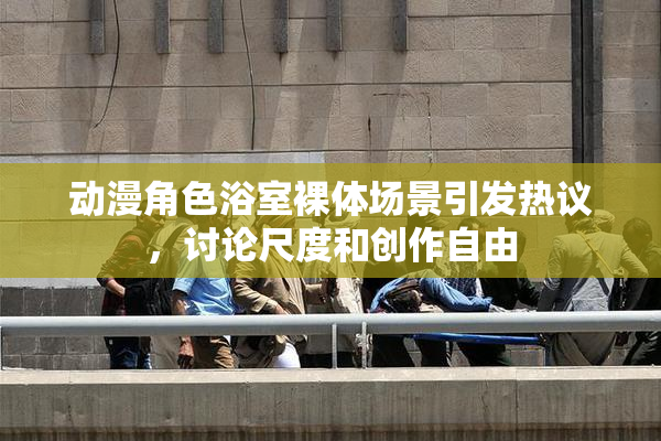 动漫角色浴室裸体场景引发热议，讨论尺度和创作自由
