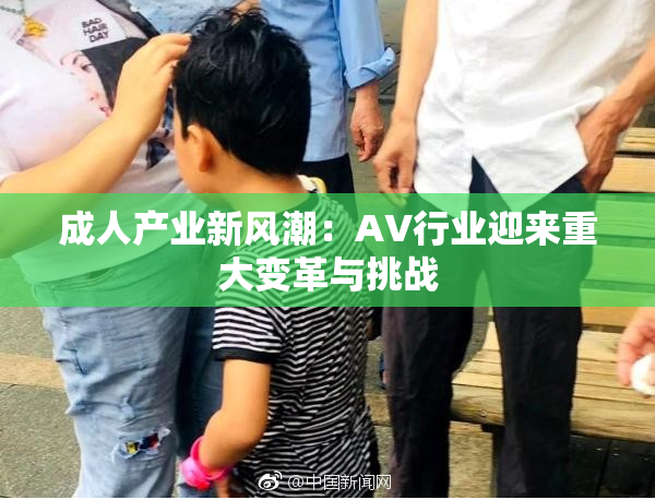 成人产业新风潮：AV行业迎来重大变革与挑战