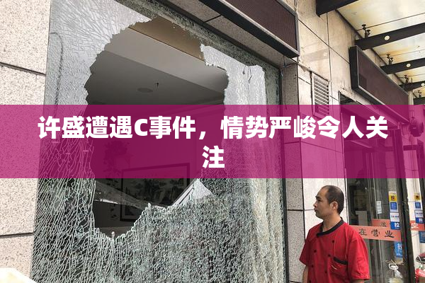 许盛遭遇C事件，情势严峻令人关注