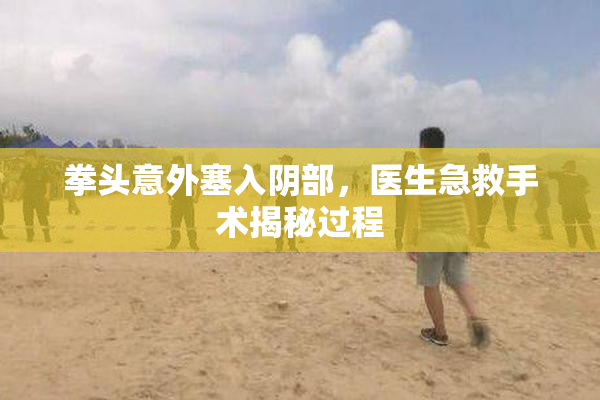 拳头意外塞入阴部，医生急救手术揭秘过程