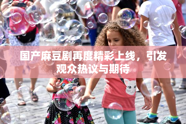 国产麻豆剧再度精彩上线，引发观众热议与期待