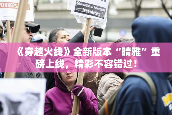 《穿越火线》全新版本“晴雅”重磅上线，精彩不容错过！