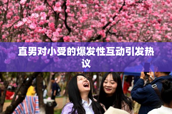 直男对小受的爆发性互动引发热议
