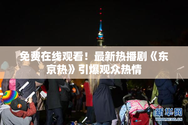 免费在线观看！最新热播剧《东京热》引爆观众热情