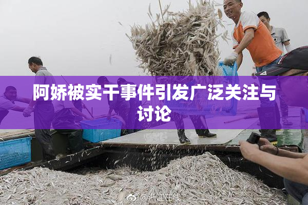 阿娇被实干事件引发广泛关注与讨论