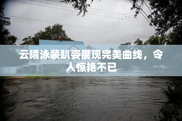 云曦泳装趴姿展现完美曲线，令人惊艳不已