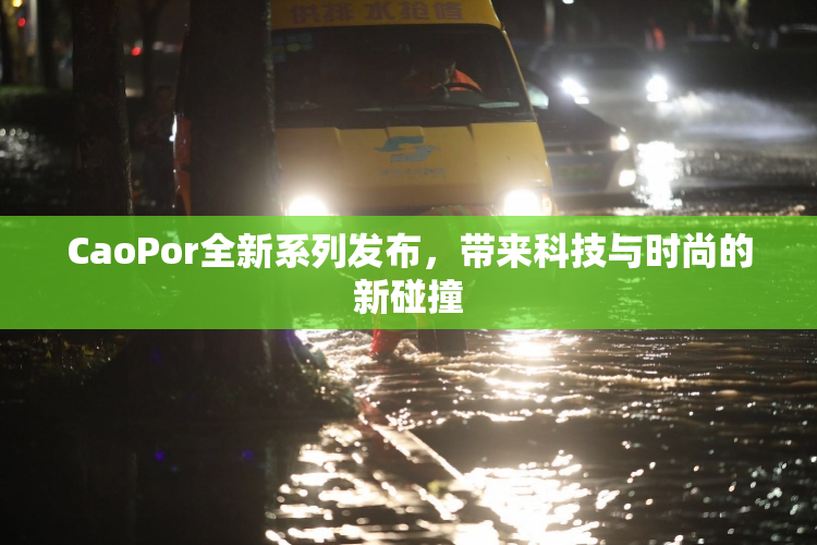 CaoPor全新系列发布，带来科技与时尚的新碰撞