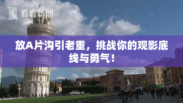 放A片沟引老重，挑战你的观影底线与勇气！