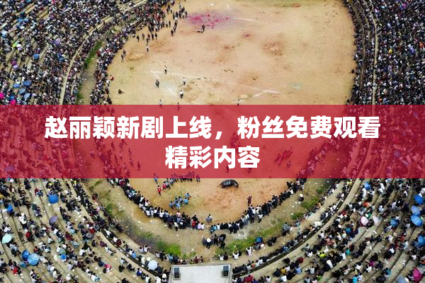 赵丽颖新剧上线，粉丝免费观看精彩内容