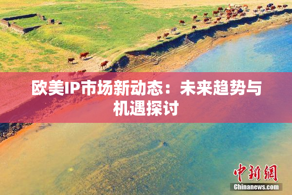 欧美IP市场新动态：未来趋势与机遇探讨