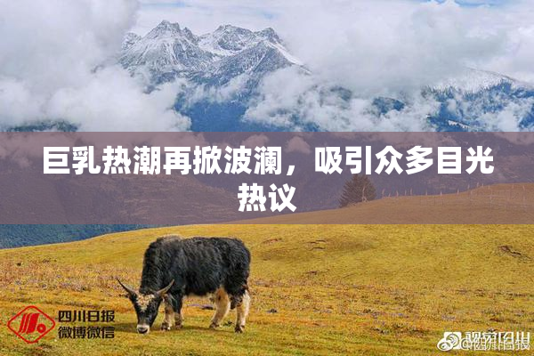 巨乳热潮再掀波澜，吸引众多目光热议