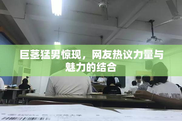 巨茎猛男惊现，网友热议力量与魅力的结合