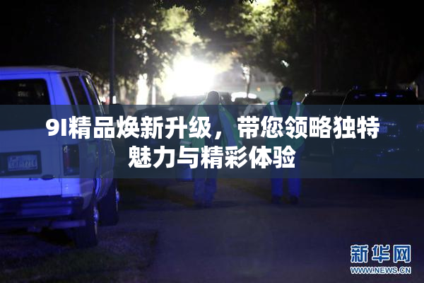 9I精品焕新升级，带您领略独特魅力与精彩体验