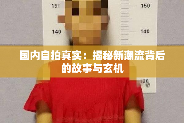 国内自拍真实：揭秘新潮流背后的故事与玄机