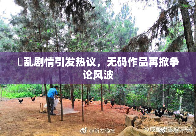 婬乱剧情引发热议，无码作品再掀争论风波