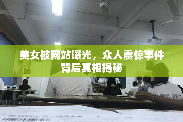 美女被网站曝光，众人震惊事件背后真相揭秘