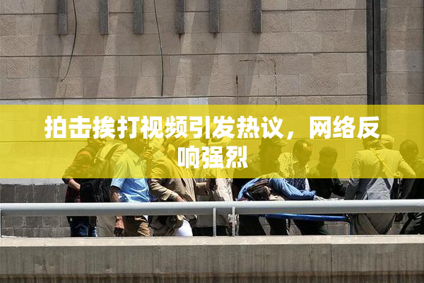 拍击挨打视频引发热议，网络反响强烈
