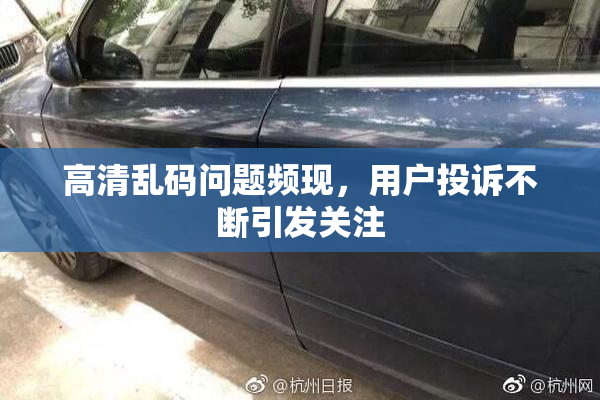 高清乱码问题频现，用户投诉不断引发关注