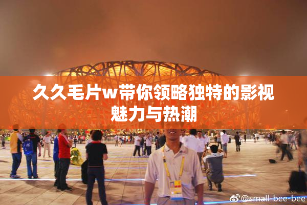 久久毛片w带你领略独特的影视魅力与热潮