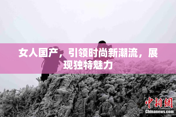 女人国产，引领时尚新潮流，展现独特魅力