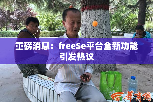 重磅消息：freeSe平台全新功能引发热议